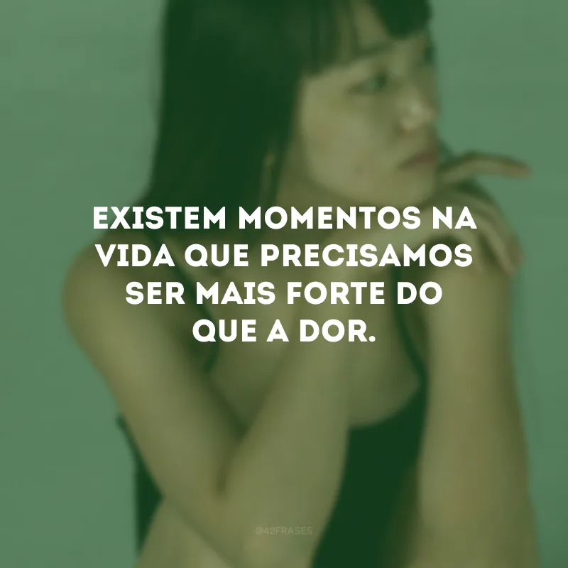 Existem momentos na vida que precisamos ser mais forte do que a dor.