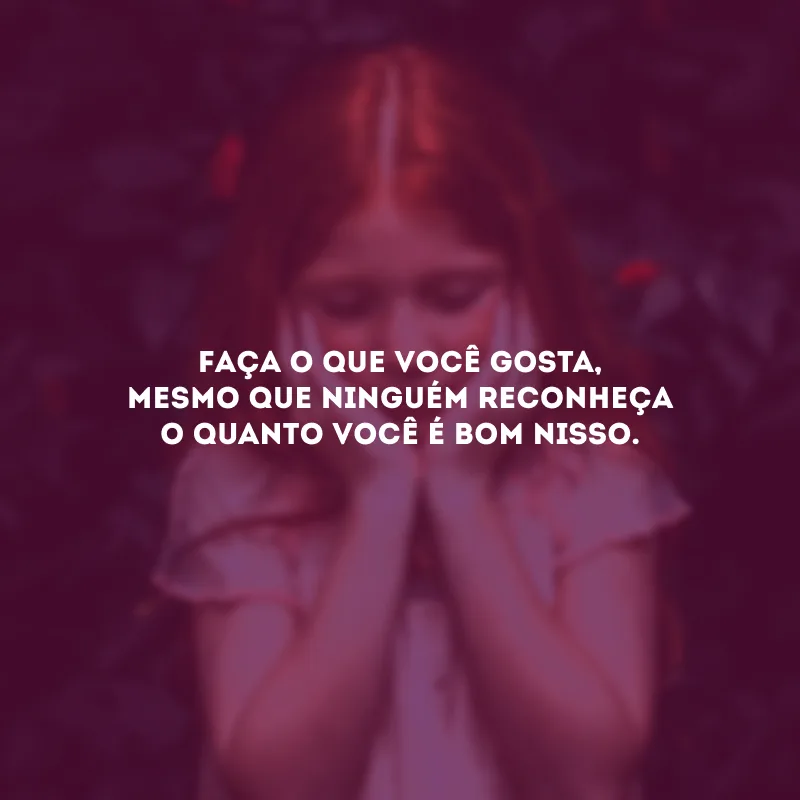 Faça o que você gosta, mesmo que ninguém reconheça o quanto você é bom nisso.