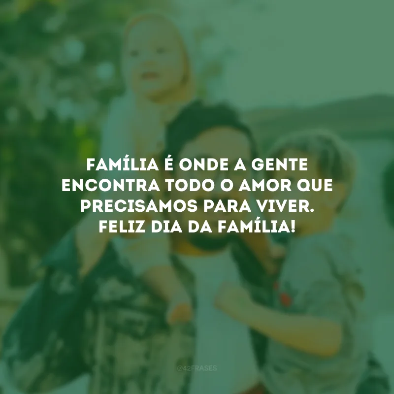 Família é onde a gente encontra todo o amor que precisamos para viver. Feliz Dia da Família!