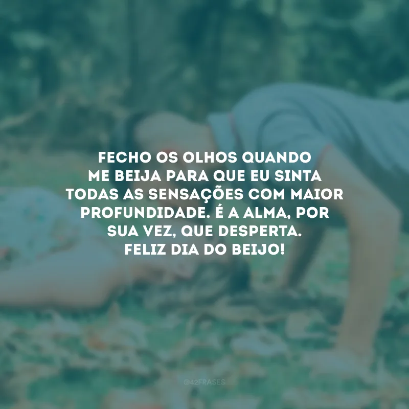 Fecho os olhos quando me beija para que eu sinta todas as sensações com maior profundidade. É a alma, por sua vez, que desperta. Feliz Dia do Beijo!