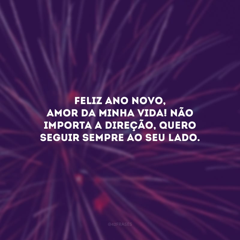Feliz Ano Novo, amor da minha vida! Não importa a direção, quero seguir sempre ao seu lado.
