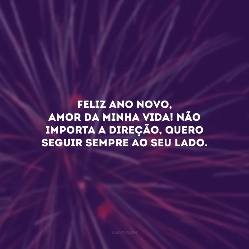 Feliz Ano Novo, amor da minha vida! Não importa a direção, quero seguir sempre ao seu lado.