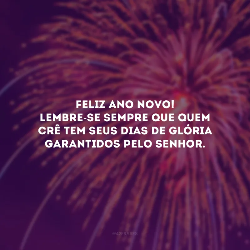 Feliz Ano Novo! Lembre-se sempre que quem crê tem seus dias de glória garantidos pelo Senhor.