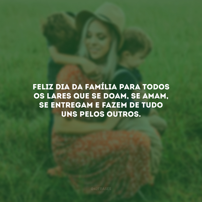 Feliz Dia da Família para todos os lares que se doam, se amam, se entregam e fazem de tudo uns pelos outros.