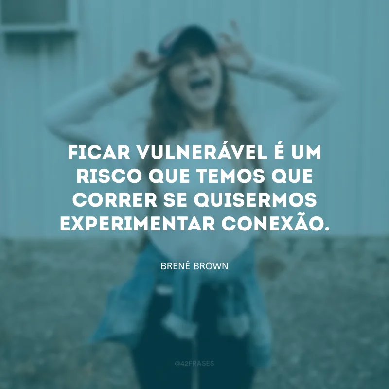 Ficar vulnerável é um risco que temos que correr se quisermos experimentar conexão.