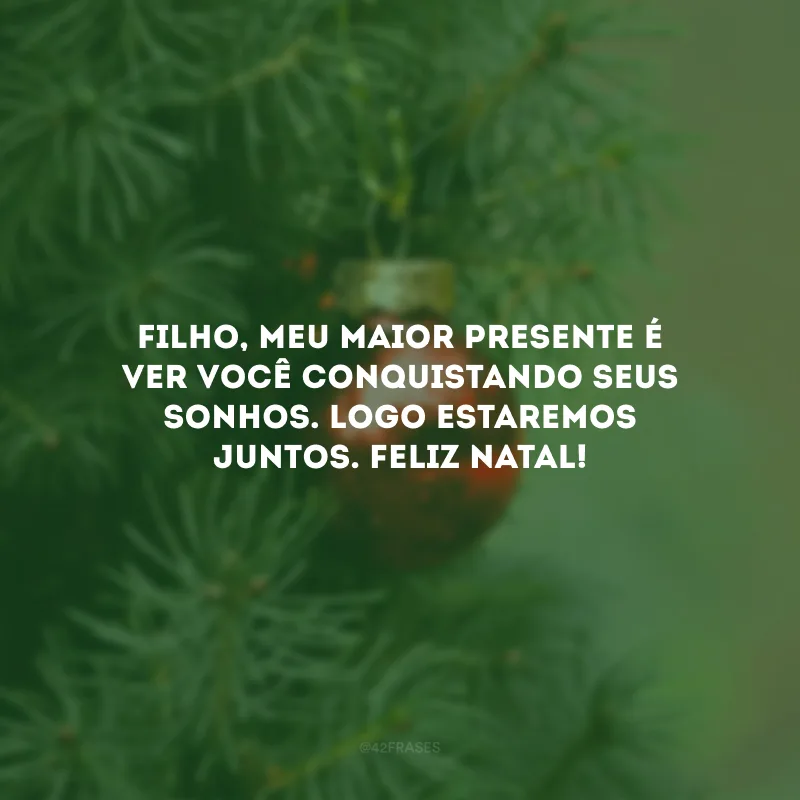 Filho, meu maior presente é ver você conquistando seus sonhos. Logo estaremos juntos. Feliz Natal!
