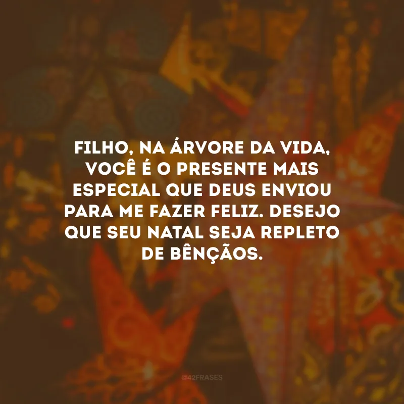 Filho, na árvore da vida, você é o presente mais especial que Deus enviou para me fazer feliz. Desejo que seu Natal seja repleto de bênçãos.
