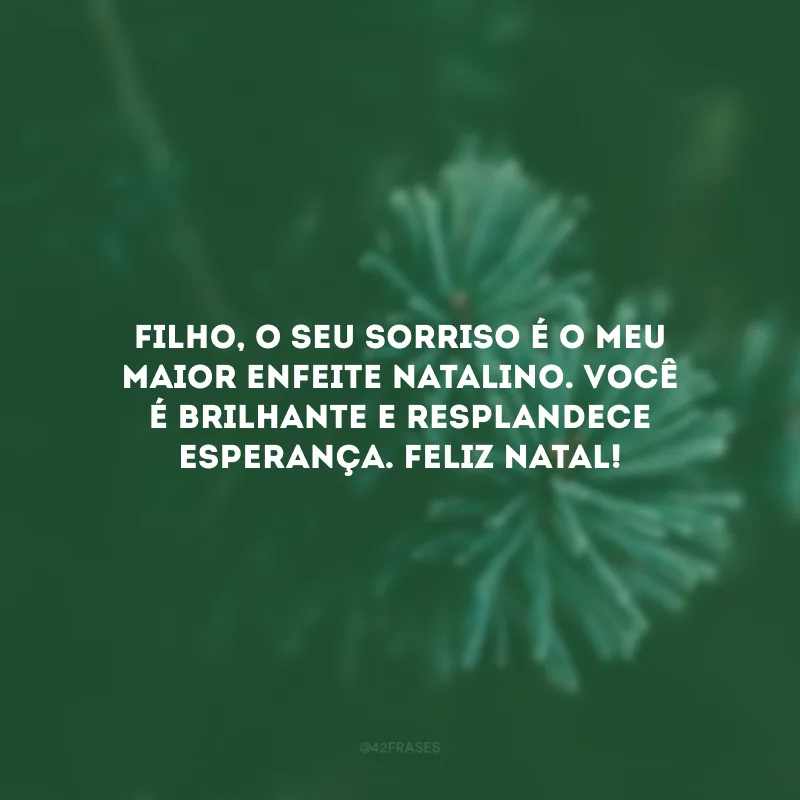 Filho, o seu sorriso é o meu maior enfeite natalino. Você é brilhante e resplandece esperança. Feliz Natal!