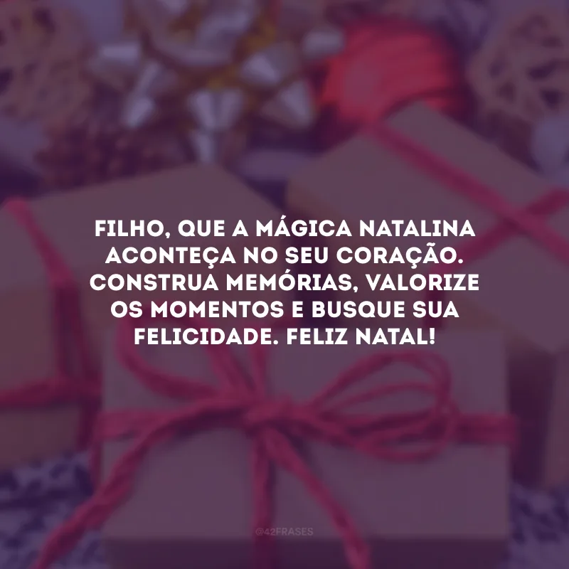 Filho, que a mágica natalina aconteça no seu coração. Construa memórias, valorize os momentos e busque sua felicidade. Feliz Natal!