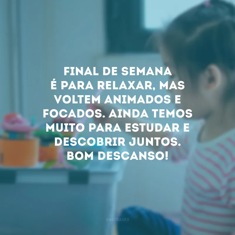 Final de semana é para relaxar, mas voltem animados e focados. Ainda temos muito para estudar e descobrir juntos. Bom descanso!