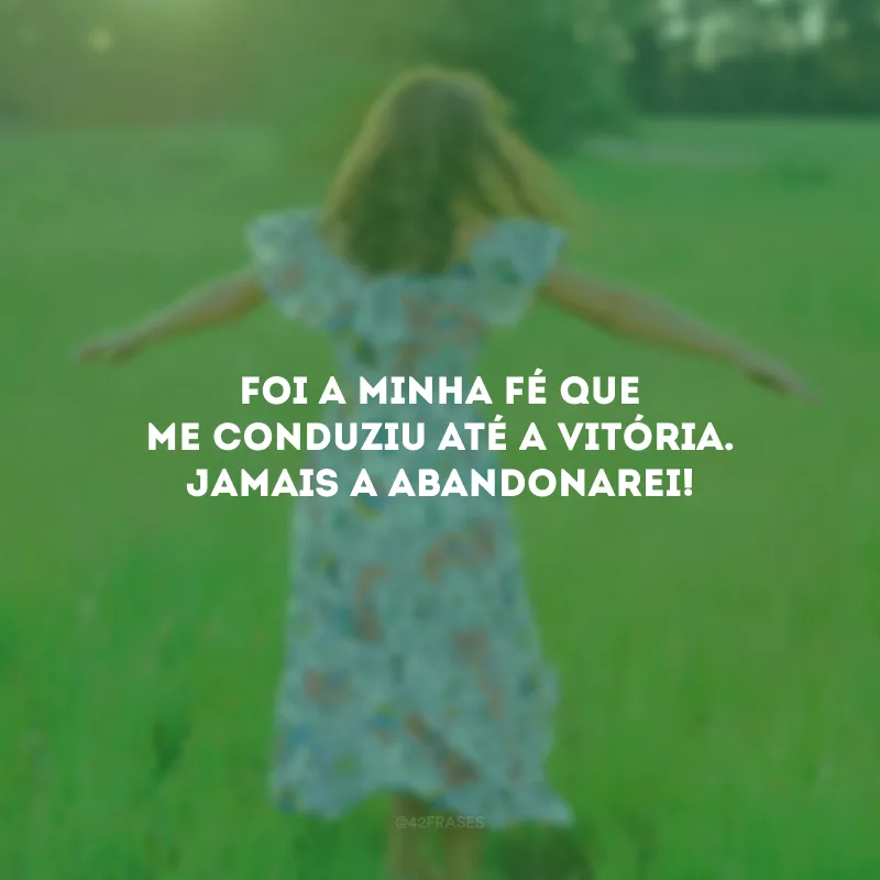 Foi a minha fé que me conduziu até a vitória. Jamais a abandonarei!