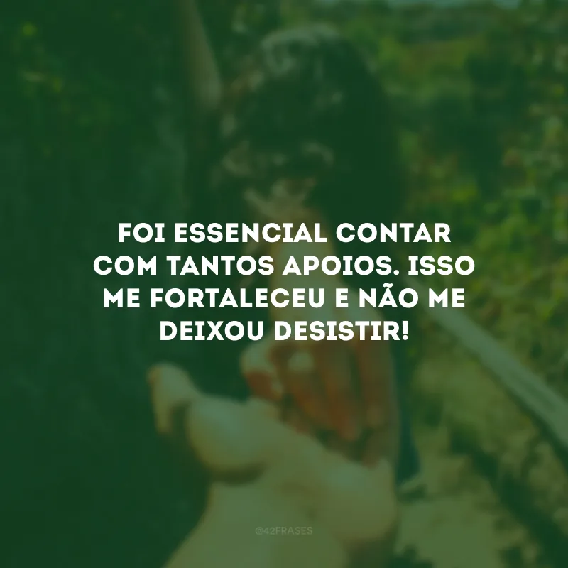 Foi essencial contar com tantos apoios. Isso me fortaleceu e não me deixou desistir!