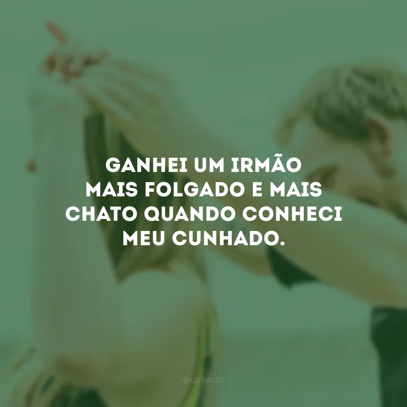 Ganhei um irmão mais folgado e mais chato quando conheci meu cunhado.