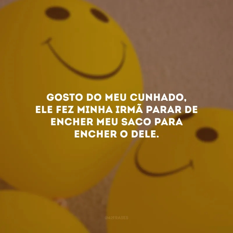 Gosto do meu cunhado, ele fez minha irmã parar de encher meu saco para encher o dele.