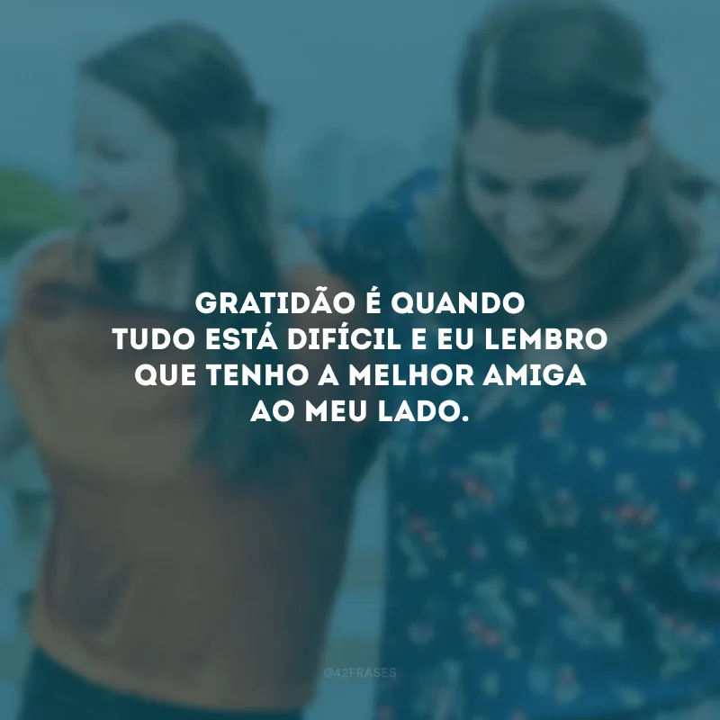 Gratidão é quando tudo está difícil e eu lembro que tenho a melhor amiga ao meu lado.