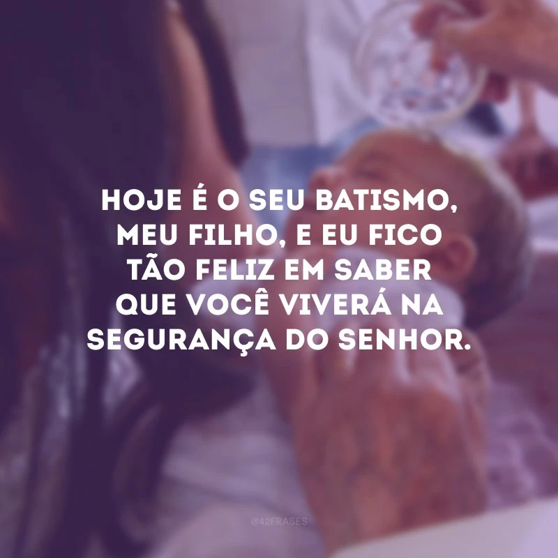 Hoje é o seu batismo, meu filho, e eu fico tão feliz em saber que você viverá na segurança do Senhor.