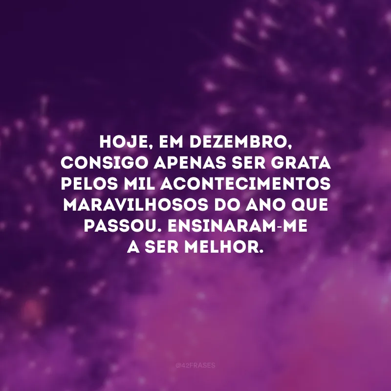 Hoje, em dezembro, consigo apenas ser grata pelos mil acontecimentos maravilhosos do ano que passou. Ensinaram-me a ser melhor.