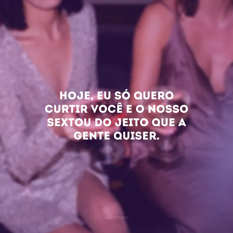 Hoje, eu só quero curtir você e o nosso sextou do jeito que a gente quiser.