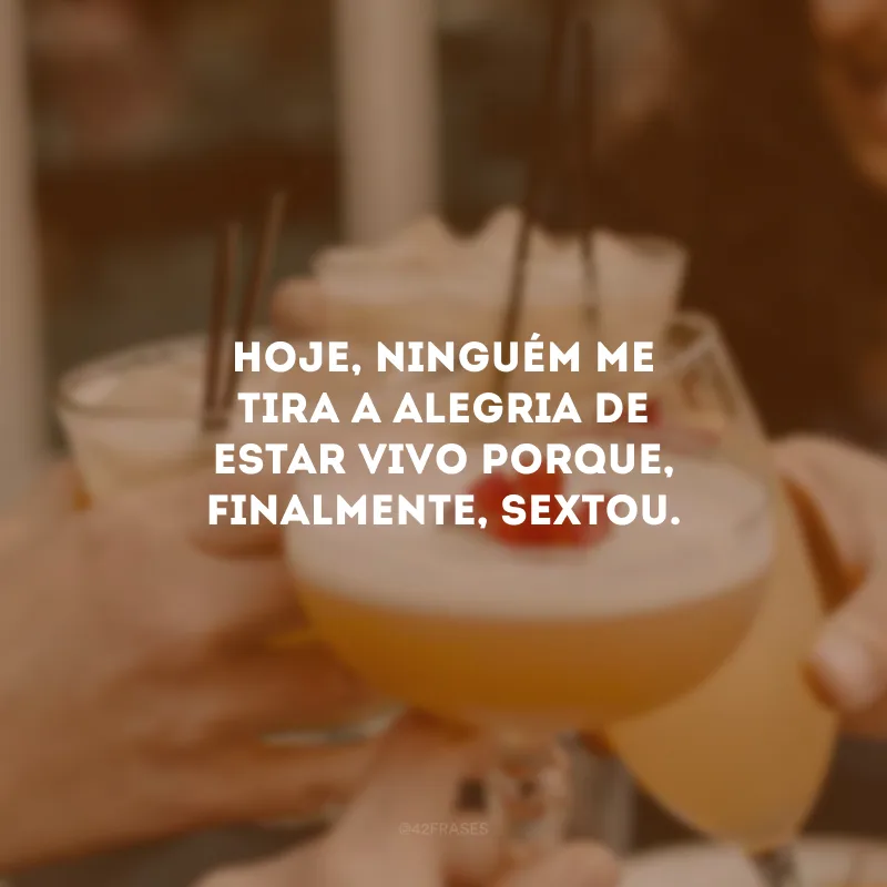 Hoje, ninguém me tira a alegria de estar vivo porque, finalmente, sextou.