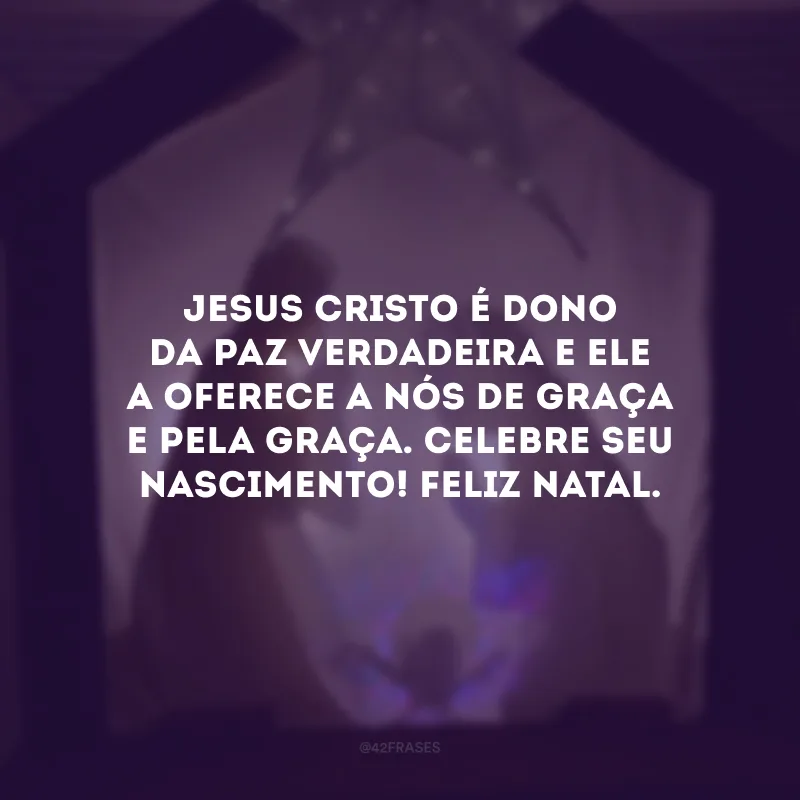 Jesus Cristo é dono da paz verdadeira e Ele a oferece a nós de graça e pela graça. Celebre seu nascimento! Feliz Natal.