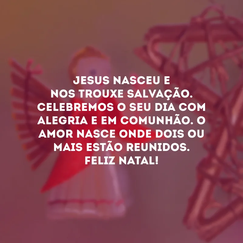 Jesus nasceu e nos trouxe salvação. Celebremos o seu dia com alegria e em comunhão. O amor nasce onde dois ou mais estão reunidos. Feliz Natal!