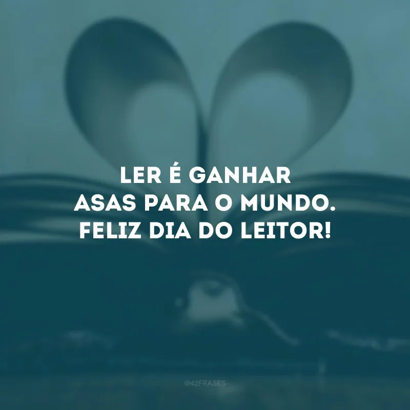 Ler é ganhar asas para o mundo. Feliz Dia do Leitor! 
