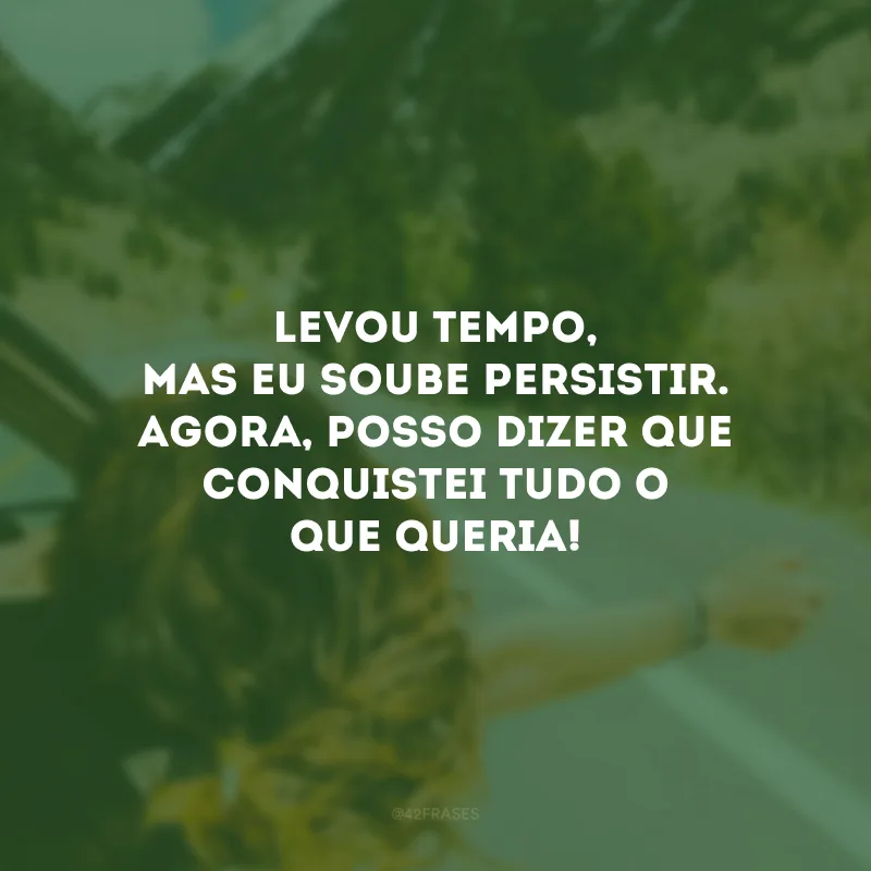 Levou tempo, mas eu soube persistir. Agora, posso dizer que conquistei tudo o que queria!
