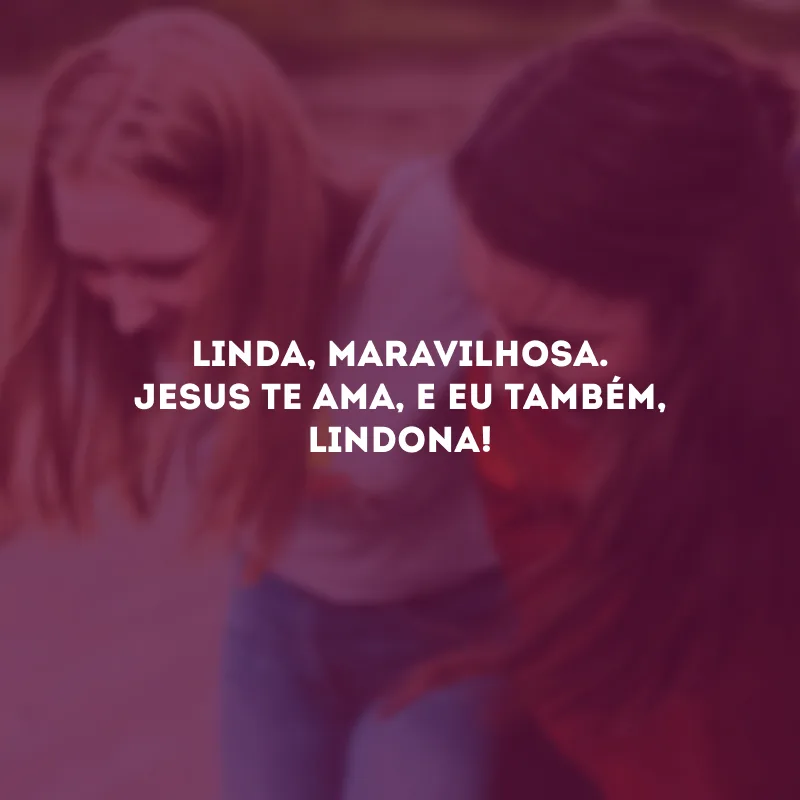 Linda, maravilhosa. Jesus te ama, e eu também, lindona!