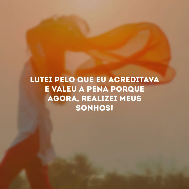 Lutei pelo que eu acreditava e valeu a pena porque agora, realizei meus sonhos!