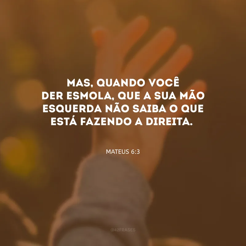 Mas, quando você der esmola, que a sua mão esquerda não saiba o que está fazendo a direita.
