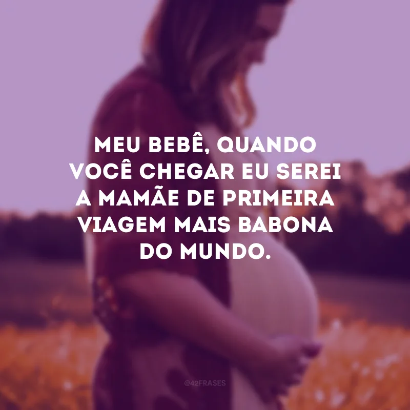 Meu bebê, quando você chegar eu serei a mamãe de primeira viagem mais babona do mundo.