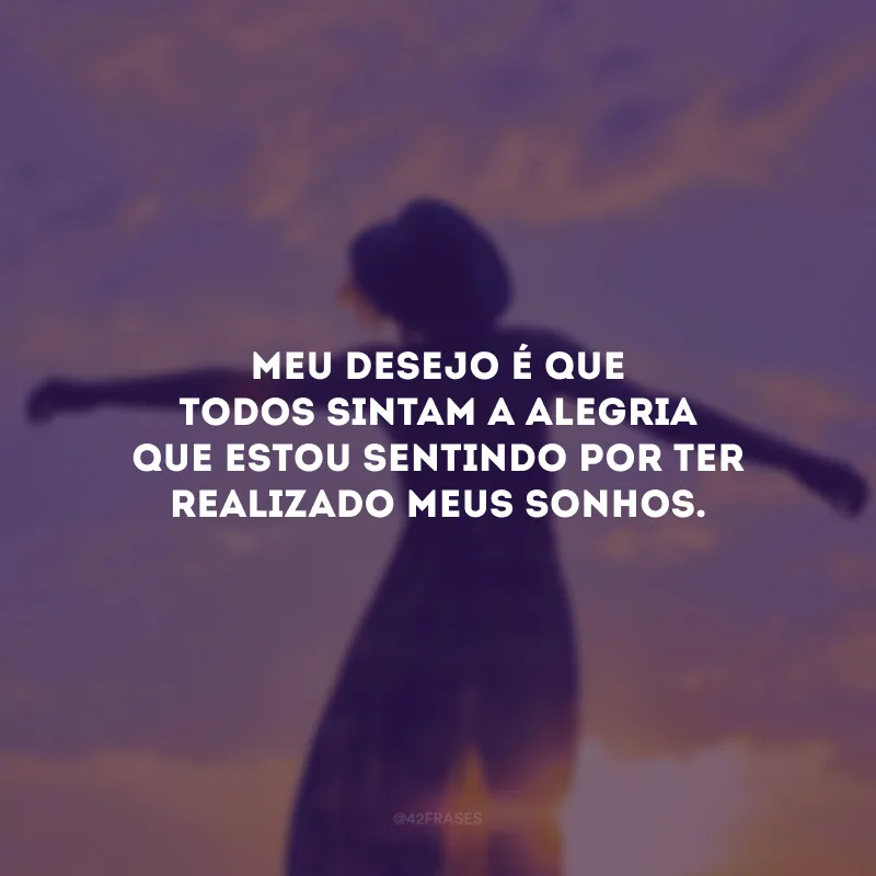 Meu desejo é que todos sintam a alegria que estou sentindo por ter realizado meus sonhos.