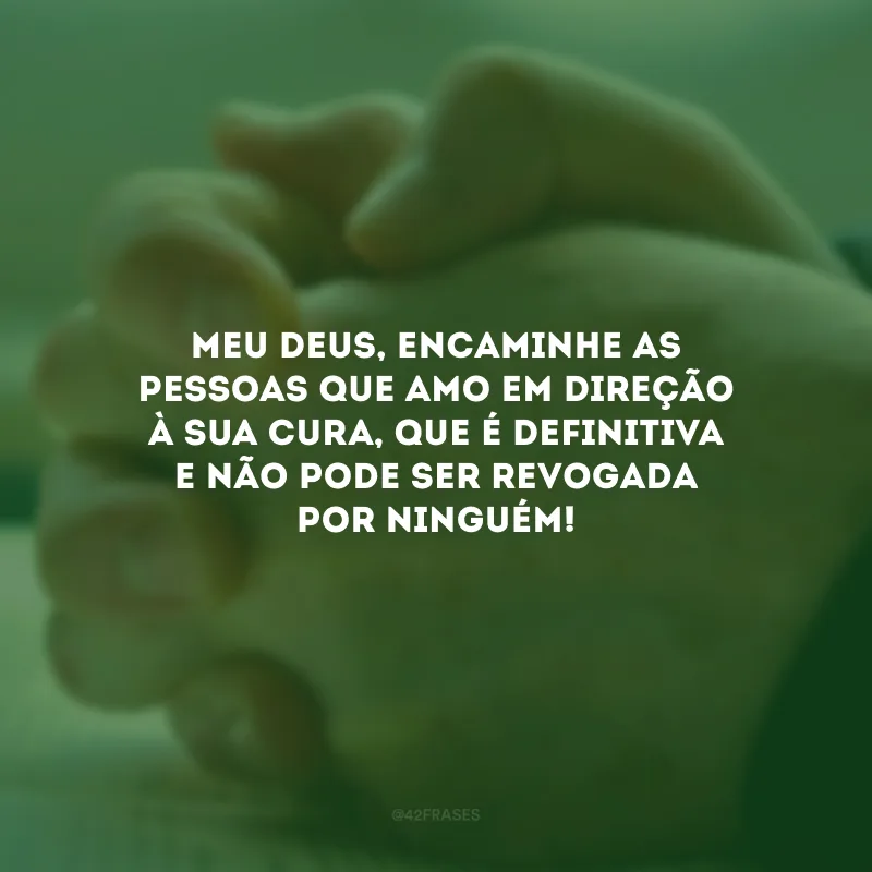 Meu Deus, encaminhe as pessoas que amo em direção à Sua cura, que é definitiva e não pode ser revogada por ninguém!