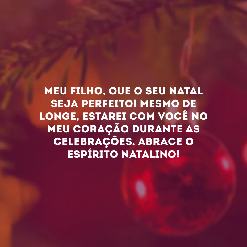 Meu filho, que o seu Natal seja perfeito! Mesmo de longe, estarei com você no meu coração durante as celebrações. Abrace o espírito natalino!