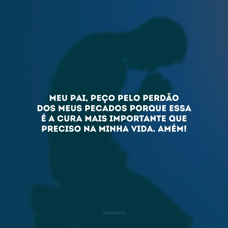Meu Pai, peço pelo perdão dos meus pecados porque essa é a cura mais importante que preciso na minha vida. Amém!