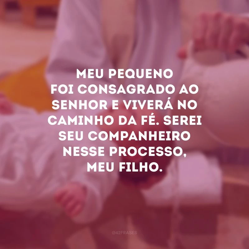 Meu pequeno foi consagrado ao Senhor e viverá no caminho da fé. Serei seu companheiro nesse processo, meu filho.