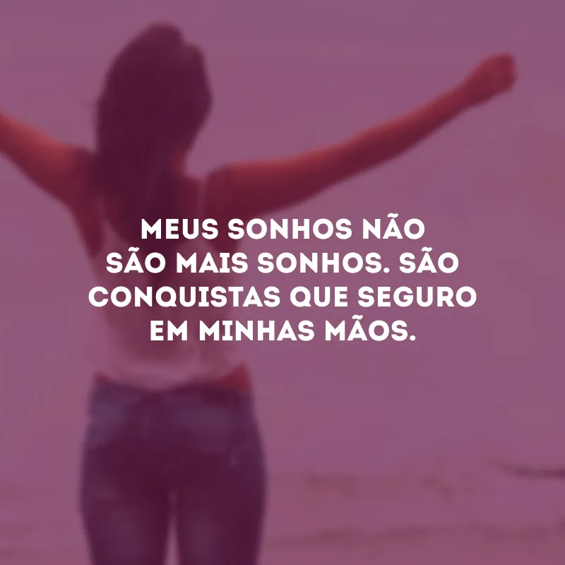 Meus sonhos não são mais sonhos. São conquistas que seguro em minhas mãos.