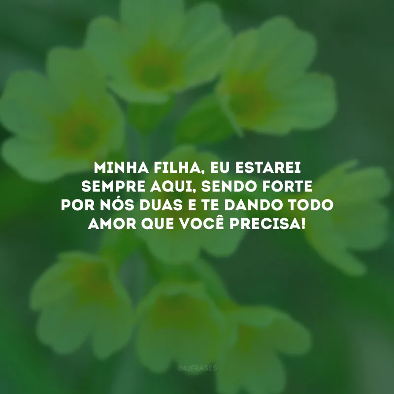 Minha filha, eu estarei sempre aqui, sendo forte por nós duas e te dando todo amor que você precisa!