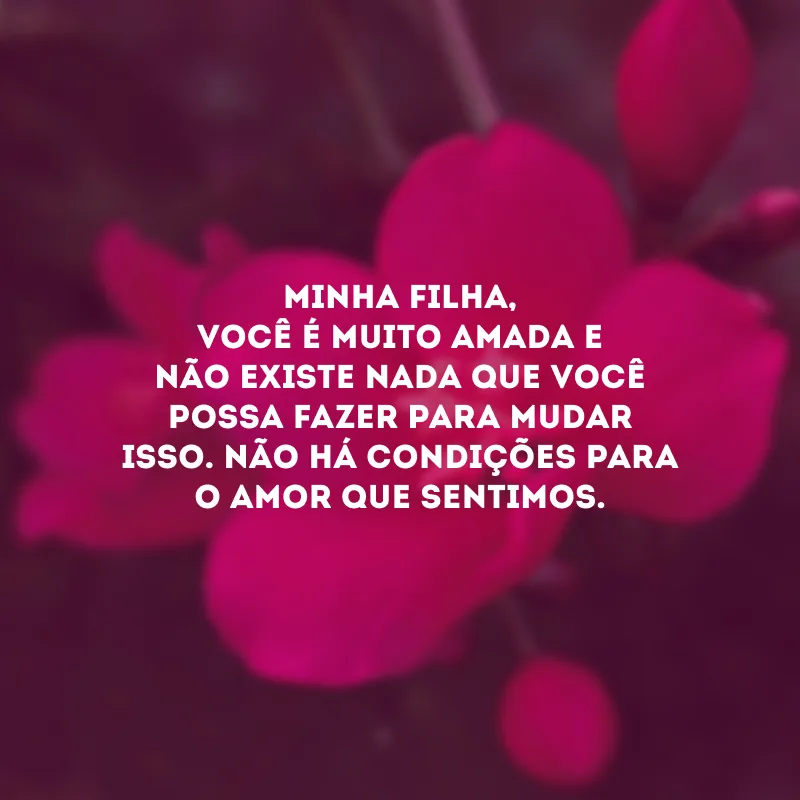 Minha filha, você é muito amada e não existe nada que você possa fazer para mudar isso. Não há condições para o amor que sentimos.