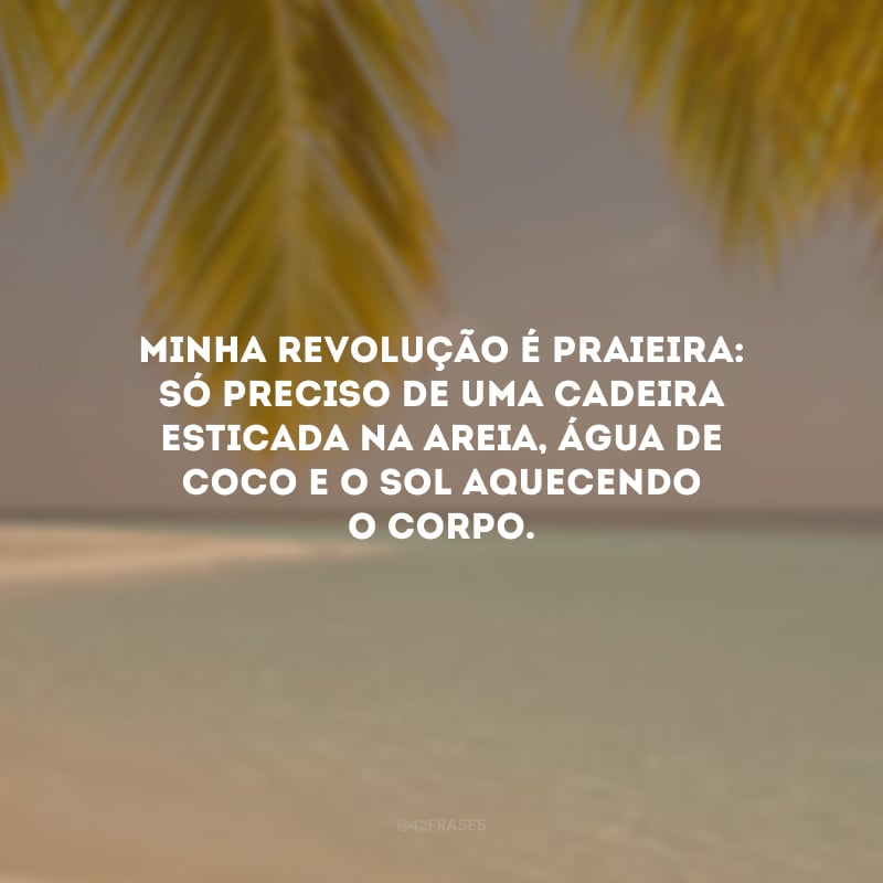 Minha revolução é praieira: só preciso de uma cadeira esticada na areia, água de coco e o sol aquecendo o corpo.