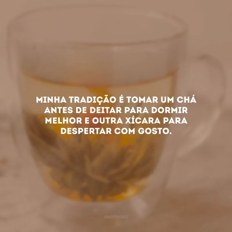 Minha tradição é tomar um chá antes de deitar para dormir melhor e outra xícara para despertar com gosto.