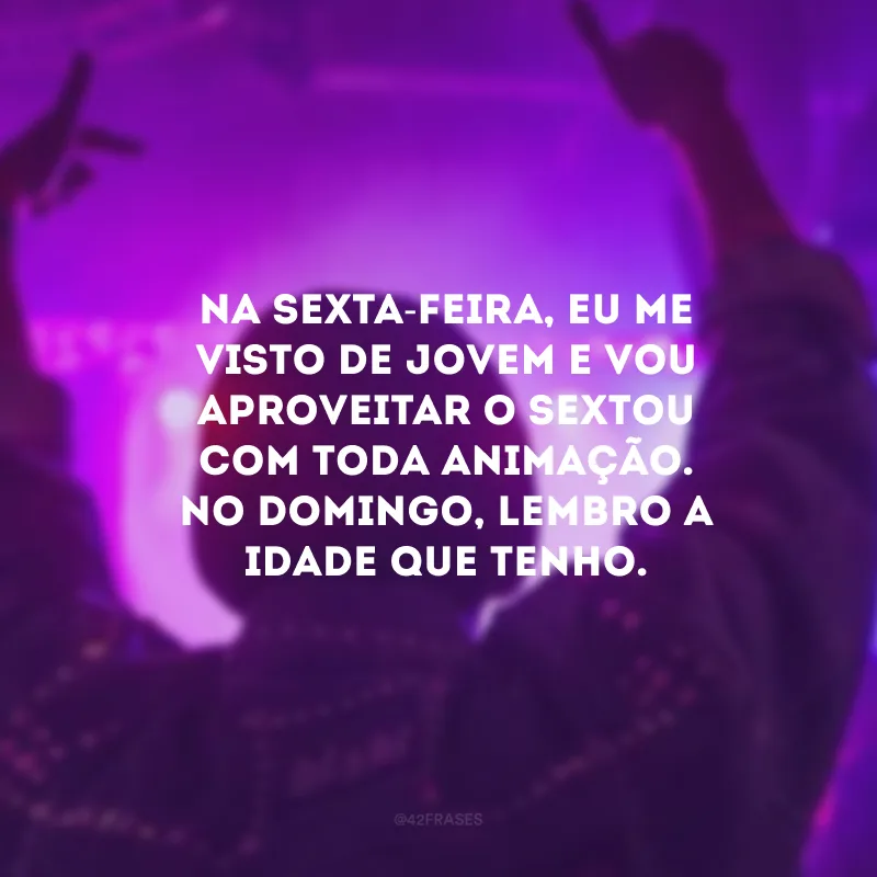 Na sexta-feira, eu me visto de jovem e vou aproveitar o sextou com toda animação. No domingo, lembro a idade que tenho.
