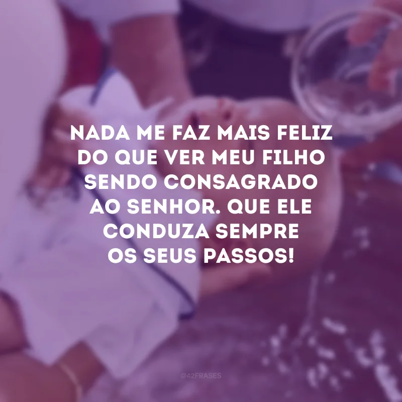 Nada me faz mais feliz do que ver meu filho sendo consagrado ao Senhor. Que Ele conduza sempre os seus passos!