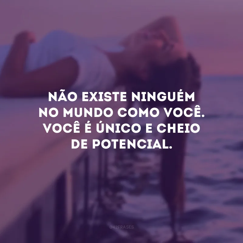 Não existe ninguém no mundo como você. Você é único e cheio de potencial. 