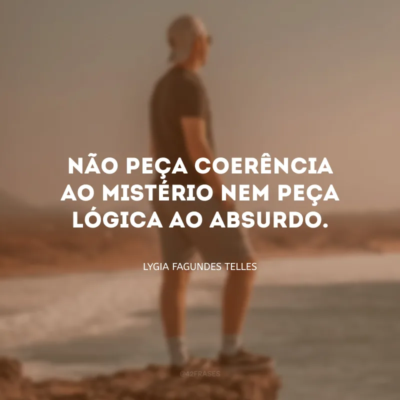 Não peça coerência ao mistério nem peça lógica ao absurdo.