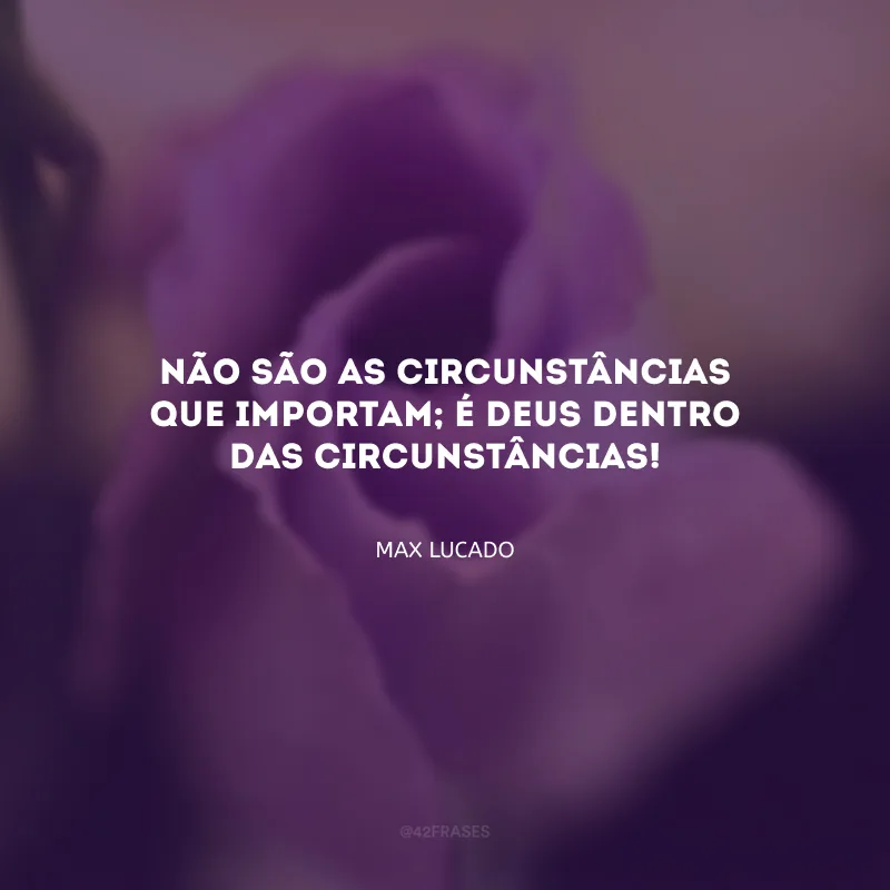 Não são as circunstâncias que importam; é Deus dentro das circunstâncias!