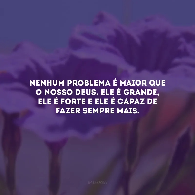 Nenhum problema é maior que o nosso Deus. Ele é grande, Ele é forte e Ele é capaz de fazer sempre mais.