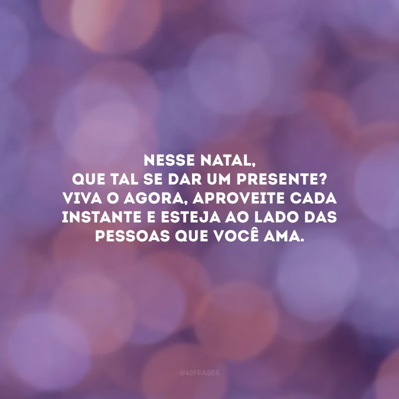 Nesse Natal, que tal se dar um presente? Viva o agora, aproveite cada instante e esteja ao lado das pessoas que você ama.