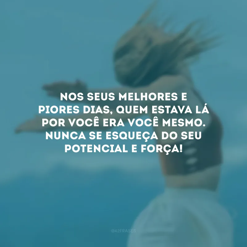Nos seus melhores e piores dias, quem estava lá por você era você mesmo. Nunca se esqueça do seu potencial e força! 