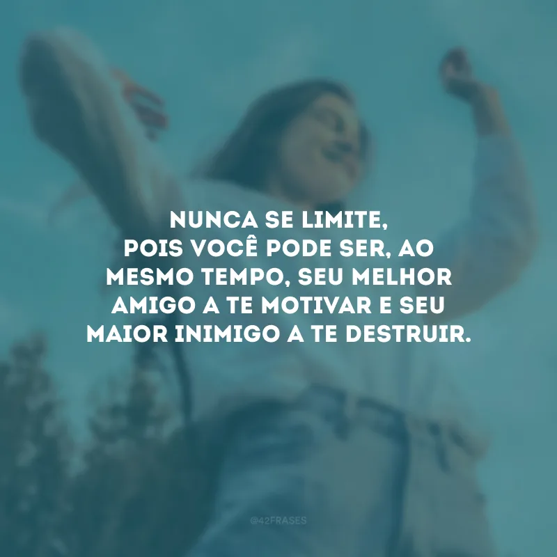 Nunca se limite, pois você pode ser, ao mesmo tempo, seu melhor amigo a te motivar e seu maior inimigo a te destruir. 